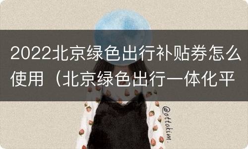 2022北京绿色出行补贴券怎么使用（北京绿色出行一体化平台）