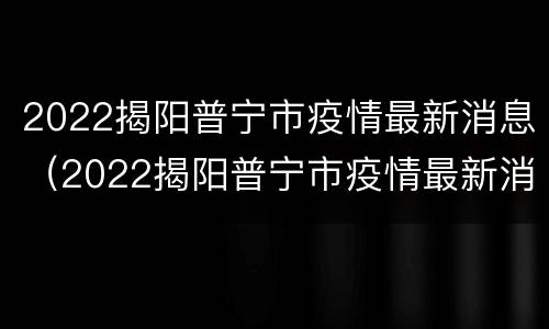 2022揭阳普宁市疫情最新消息（2022揭阳普宁市疫情最新消息新闻）
