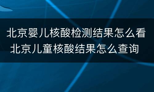 北京婴儿核酸检测结果怎么看 北京儿童核酸结果怎么查询