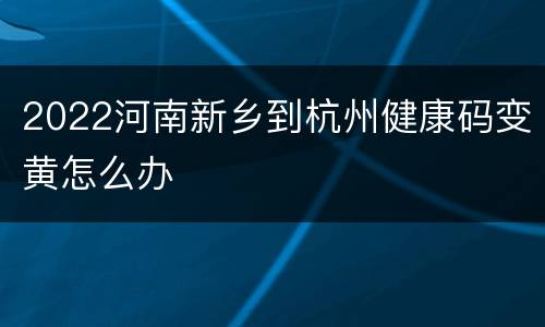 2022河南新乡到杭州健康码变黄怎么办