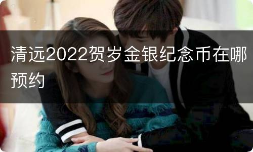 清远2022贺岁金银纪念币在哪预约