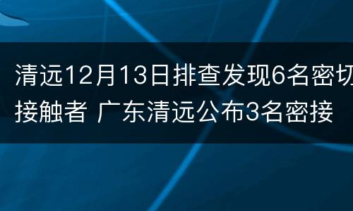 清远12月13日排查发现6名密切接触者 广东清远公布3名密接者轨迹