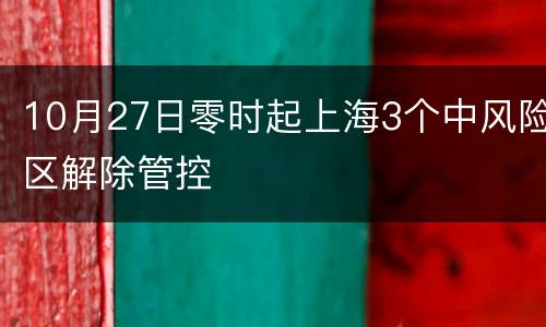 10月27日零时起上海3个中风险区解除管控
