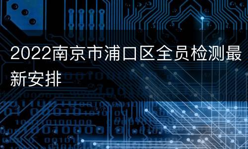 2022南京市浦口区全员检测最新安排