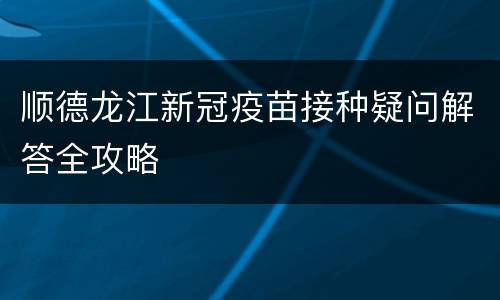 顺德龙江新冠疫苗接种疑问解答全攻略