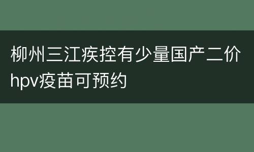 柳州三江疾控有少量国产二价hpv疫苗可预约