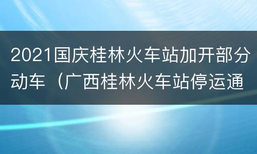 2021国庆桂林火车站加开部分动车（广西桂林火车站停运通知）