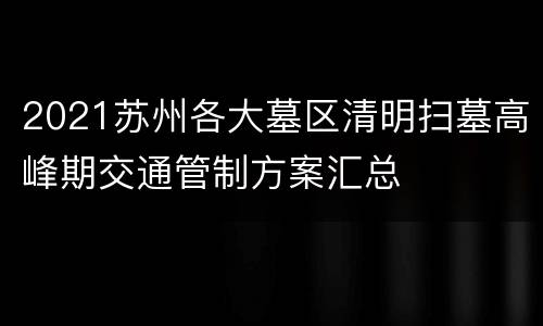 2021苏州各大墓区清明扫墓高峰期交通管制方案汇总