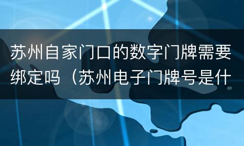 苏州自家门口的数字门牌需要绑定吗（苏州电子门牌号是什么情况）