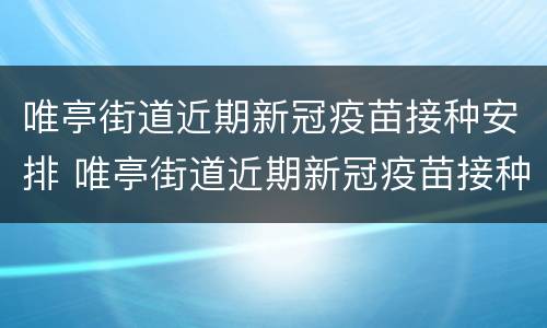 唯亭街道近期新冠疫苗接种安排 唯亭街道近期新冠疫苗接种安排表