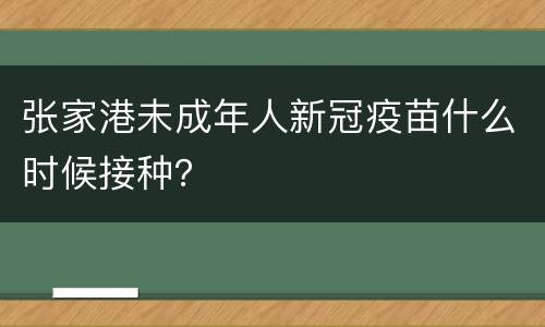 张家港未成年人新冠疫苗什么时候接种？