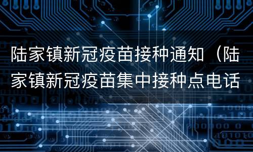 陆家镇新冠疫苗接种通知（陆家镇新冠疫苗集中接种点电话）