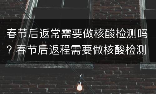 春节后返常需要做核酸检测吗? 春节后返程需要做核酸检测吗