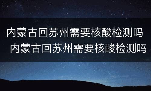 内蒙古回苏州需要核酸检测吗 内蒙古回苏州需要核酸检测吗最新
