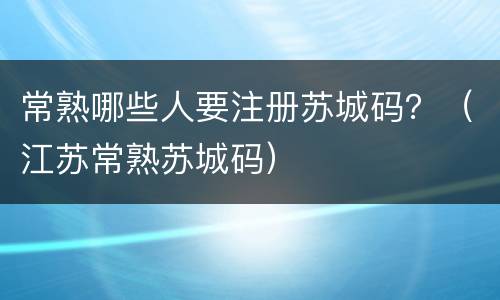 常熟哪些人要注册苏城码？（江苏常熟苏城码）