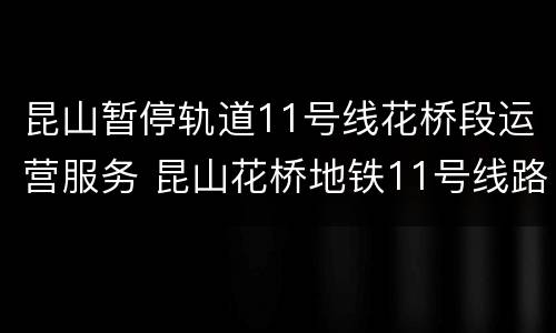 昆山暂停轨道11号线花桥段运营服务 昆山花桥地铁11号线路线