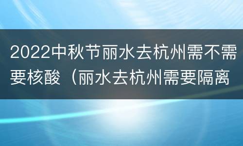 2022中秋节丽水去杭州需不需要核酸（丽水去杭州需要隔离吗）