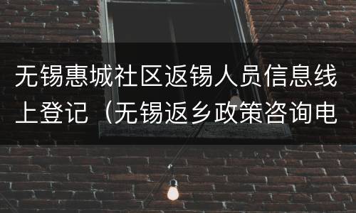 无锡惠城社区返锡人员信息线上登记（无锡返乡政策咨询电话）