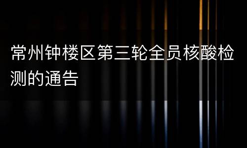 常州钟楼区第三轮全员核酸检测的通告