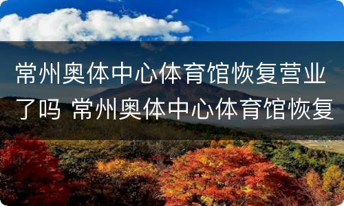 常州奥体中心体育馆恢复营业了吗 常州奥体中心体育馆恢复营业了吗最近