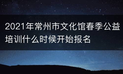 2021年常州市文化馆春季公益培训什么时候开始报名