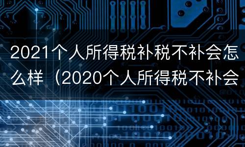 2021个人所得税补税不补会怎么样（2020个人所得税不补会有什么后果）