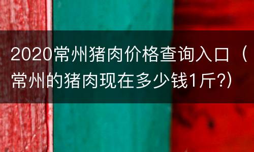 2020常州猪肉价格查询入口（常州的猪肉现在多少钱1斤?）