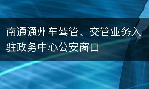 南通通州车驾管、交管业务入驻政务中心公安窗口