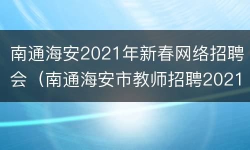 南通海安2021年新春网络招聘会（南通海安市教师招聘2021）