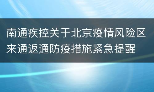 南通疾控关于北京疫情风险区来通返通防疫措施紧急提醒
