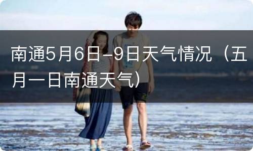 南通5月6日-9日天气情况（五月一日南通天气）