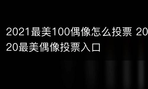 2021最美100偶像怎么投票 2020最美偶像投票入口