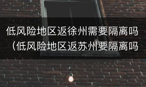 低风险地区返徐州需要隔离吗（低风险地区返苏州要隔离吗）