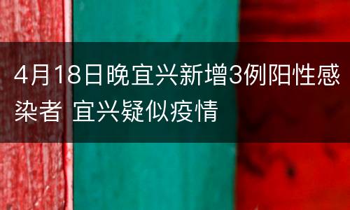 4月18日晚宜兴新增3例阳性感染者 宜兴疑似疫情