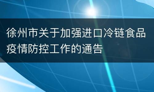 徐州市关于加强进口冷链食品疫情防控工作的通告