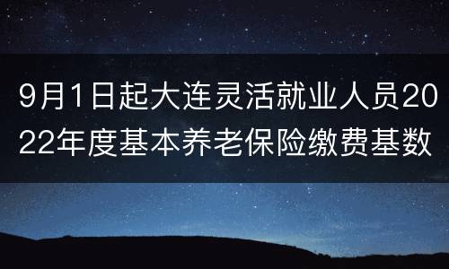9月1日起大连灵活就业人员2022年度基本养老保险缴费基数调整
