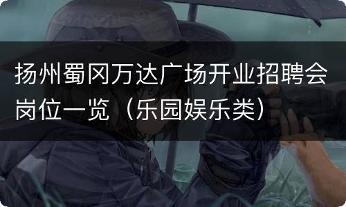 扬州蜀冈万达广场开业招聘会岗位一览（乐园娱乐类）
