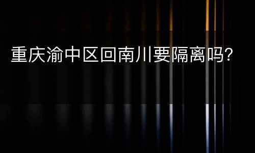 重庆渝中区回南川要隔离吗？