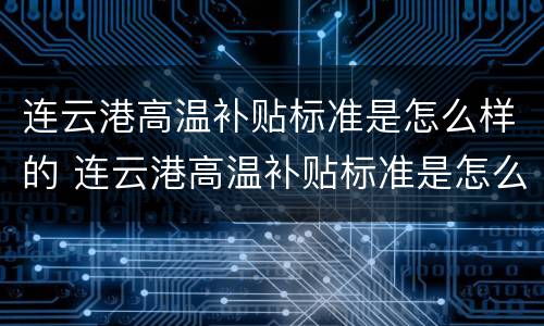 连云港高温补贴标准是怎么样的 连云港高温补贴标准是怎么样的呢
