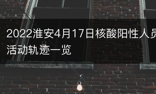2022淮安4月17日核酸阳性人员活动轨迹一览