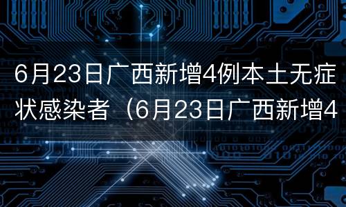 6月23日广西新增4例本土无症状感染者（6月23日广西新增4例本土无症状感染者）
