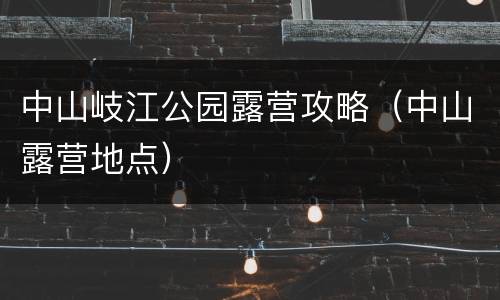 中山岐江公园露营攻略（中山露营地点）