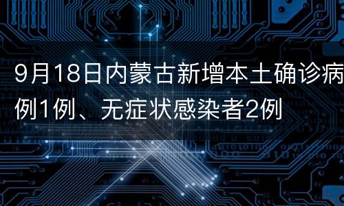 9月18日内蒙古新增本土确诊病例1例、无症状感染者2例