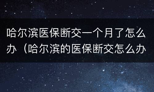 哈尔滨医保断交一个月了怎么办（哈尔滨的医保断交怎么办）
