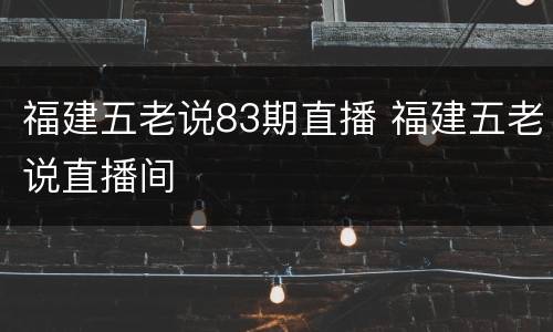 福建五老说83期直播 福建五老说直播间