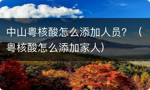 中山粤核酸怎么添加人员？（粤核酸怎么添加家人）