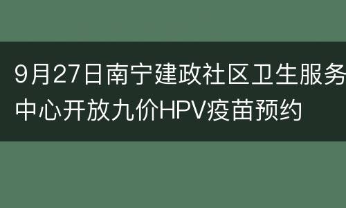 9月27日南宁建政社区卫生服务中心开放九价HPV疫苗预约
