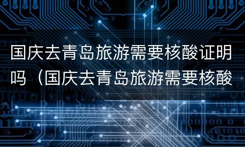 国庆去青岛旅游需要核酸证明吗（国庆去青岛旅游需要核酸证明吗）