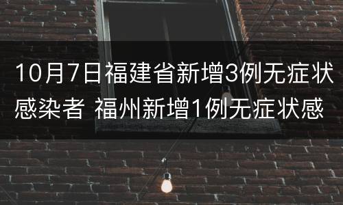 10月7日福建省新增3例无症状感染者 福州新增1例无症状感染者