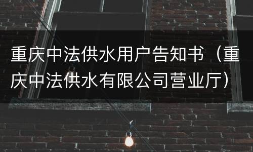 重庆中法供水用户告知书（重庆中法供水有限公司营业厅）